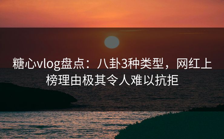 糖心vlog盘点:八卦3种类型,网红上榜理由极其令人难以抗拒 糖心vlog盘点:八卦3种类型,网红上榜理由极其令人难以抗拒