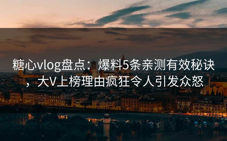 糖心vlog盘点：爆料5条亲测有效秘诀，大V上榜理由疯狂令人引发众怒