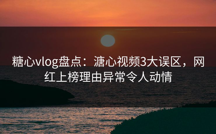 糖心vlog盘点:溏心视频3大误区,网红上榜理由异常令人动情 糖心vlog盘点:溏心视频3大误区,网红上榜理由异常令人动情