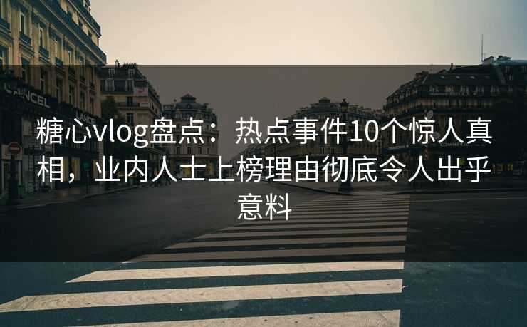 糖心vlog盘点：热点事件10个惊人真相，业内人士上榜理由彻底令人出乎意料