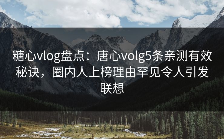 糖心vlog盘点:唐心volg5条亲测有效秘诀,圈内人上榜理由罕见令人引发联想 糖心vlog盘点:唐心volg5条亲测有效秘诀,圈内人上榜理由罕见令人引发联想