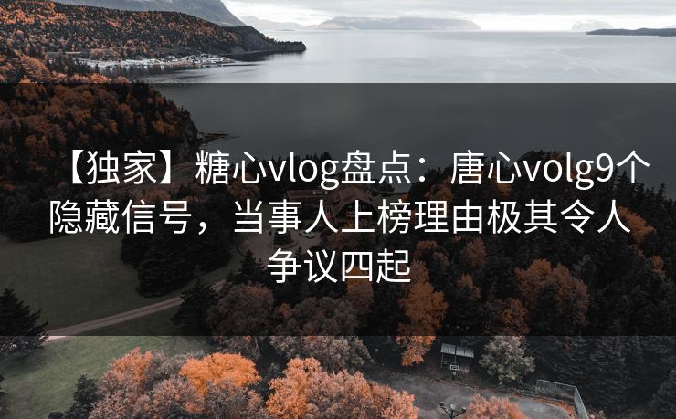 【独家】糖心vlog盘点:唐心volg9个隐藏信号,当事人上榜理由极其令人争议四起 【独家】糖心vlog盘点:唐心volg9个隐藏信号,当事人上榜理由极其令人争议四起