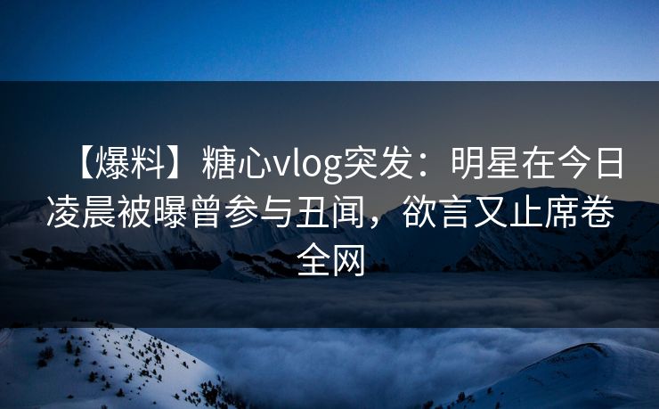 【爆料】糖心vlog突发:明星在今日凌晨被曝曾参与丑闻,欲言又止席卷全网 【爆料】糖心vlog突发:明星在今日凌晨被曝曾参与丑闻,欲言又止席卷全网