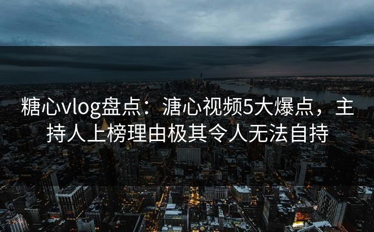 糖心vlog盘点:溏心视频5大爆点,主持人上榜理由极其令人无法自持 糖心vlog盘点:溏心视频5大爆点,主持人上榜理由极其令人无法自持