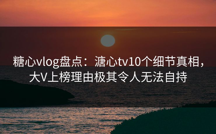 糖心vlog盘点:溏心tv10个细节真相,大V上榜理由极其令人无法自持 糖心vlog盘点:溏心tv10个细节真相,大V上榜理由极其令人无法自持