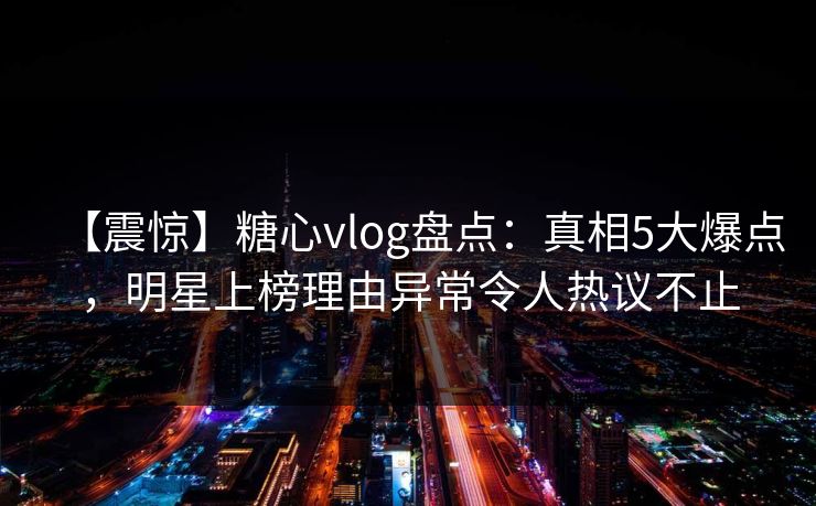 【震惊】糖心vlog盘点:真相5大爆点,明星上榜理由异常令人热议不止 【震惊】糖心vlog盘点:真相5大爆点,明星上榜理由异常令人热议不止