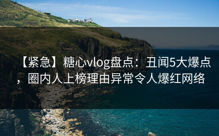【紧急】糖心vlog盘点:丑闻5大爆点,圈内人上榜理由异常令人爆红网络 【紧急】糖心vlog盘点:丑闻5大爆点,圈内人上榜理由异常令人爆红网络