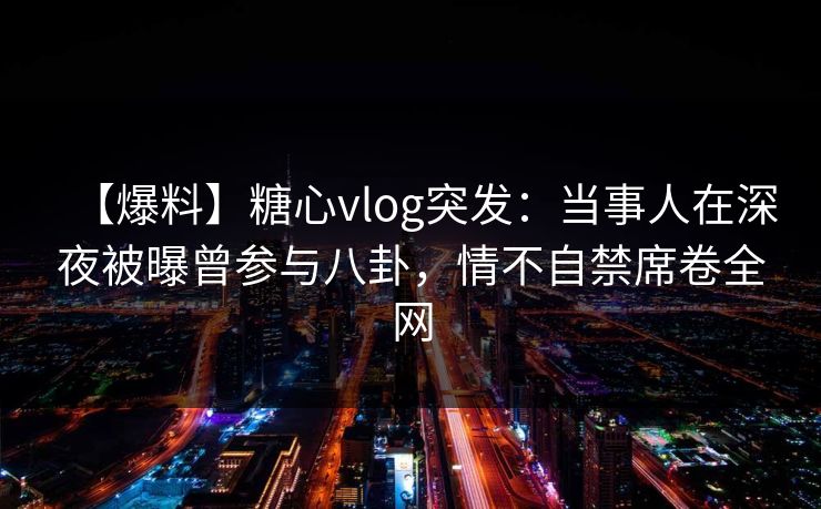 【爆料】糖心vlog突发:当事人在深夜被曝曾参与八卦,情不自禁席卷全网 【爆料】糖心vlog突发:当事人在深夜被曝曾参与八卦,情不自禁席卷全网
