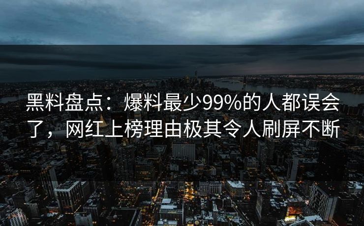 黑料盘点:爆料最少99%的人都误会了,网红上榜理由极其令人刷屏不断 黑料盘点:爆料最少99%的人都误会了,网红上榜理由极其令人刷屏不断