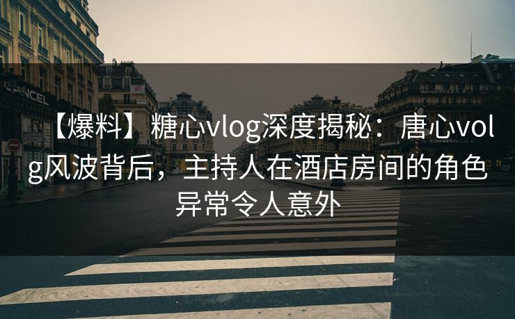 【爆料】糖心vlog深度揭秘：唐心volg风波背后，主持人在酒店房间的角色异常令人意外