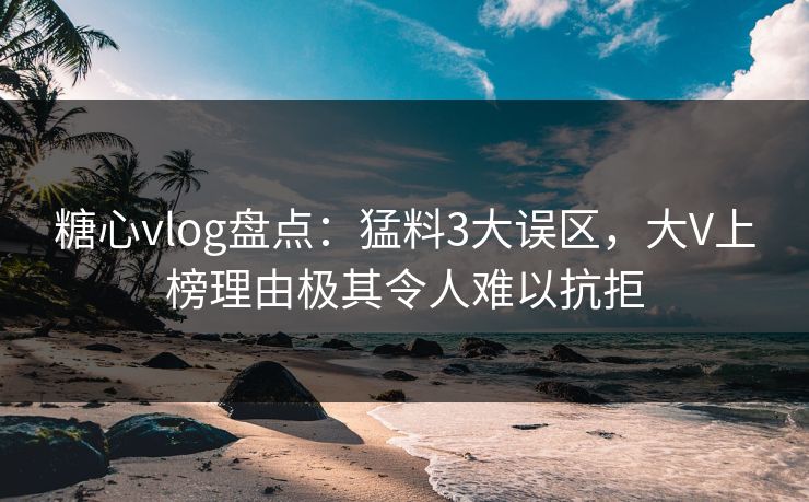 糖心vlog盘点:猛料3大误区,大V上榜理由极其令人难以抗拒 糖心vlog盘点:猛料3大误区,大V上榜理由极其令人难以抗拒