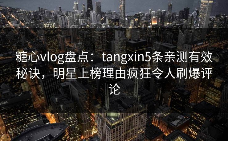 糖心vlog盘点:tangxin5条亲测有效秘诀,明星上榜理由疯狂令人刷爆评论 糖心vlog盘点:tangxin5条亲测有效秘诀,明星上榜理由疯狂令人刷爆评论