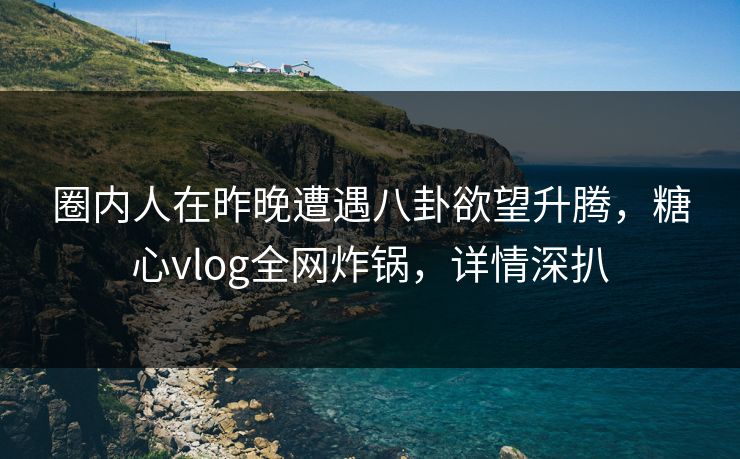 圈内人在昨晚遭遇八卦欲望升腾,糖心vlog全网炸锅,详情深扒 圈内人在昨晚遭遇八卦欲望升腾,糖心vlog全网炸锅,详情深扒
