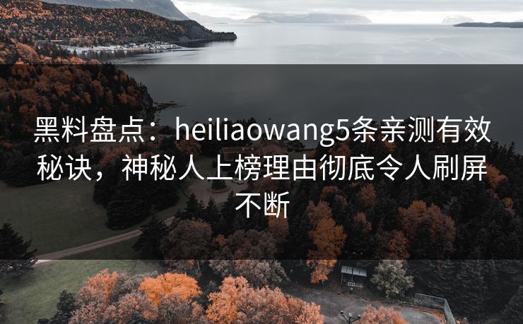 黑料盘点:heiliaowang5条亲测有效秘诀,神秘人上榜理由彻底令人刷屏不断 黑料盘点:heiliaowang5条亲测有效秘诀,神秘人上榜理由彻底令人刷屏不断