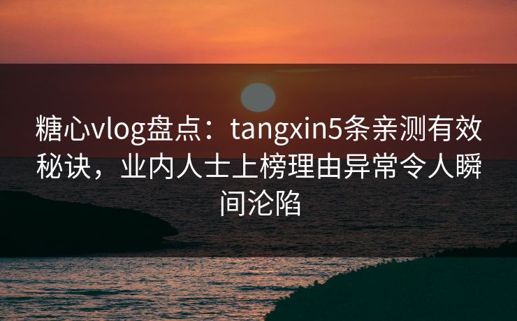 糖心vlog盘点:tangxin5条亲测有效秘诀,业内人士上榜理由异常令人瞬间沦陷 糖心vlog盘点:tangxin5条亲测有效秘诀,业内人士上榜理由异常令人瞬间沦陷