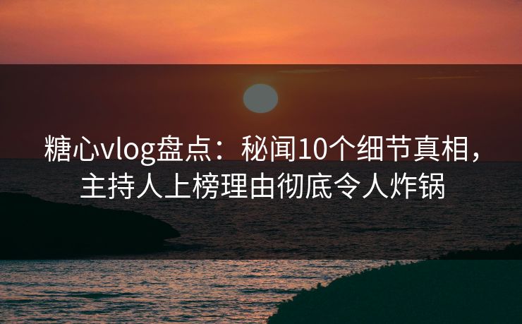 糖心vlog盘点:秘闻10个细节真相,主持人上榜理由彻底令人炸锅 糖心vlog盘点:秘闻10个细节真相,主持人上榜理由彻底令人炸锅