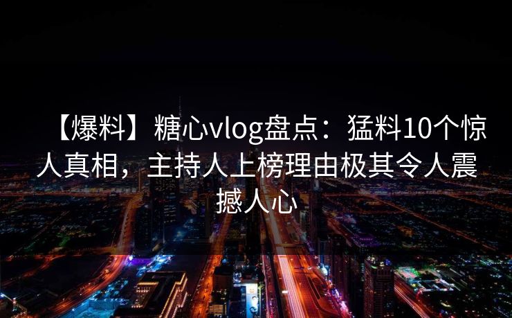 【爆料】糖心vlog盘点:猛料10个惊人真相,主持人上榜理由极其令人震撼人心 【爆料】糖心vlog盘点:猛料10个惊人真相,主持人上榜理由极其令人震撼人心