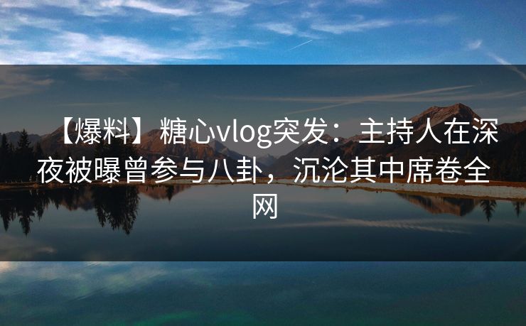 【爆料】糖心vlog突发:主持人在深夜被曝曾参与八卦,沉沦其中席卷全网 【爆料】糖心vlog突发:主持人在深夜被曝曾参与八卦,沉沦其中席卷全网
