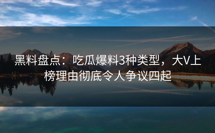 黑料盘点:吃瓜爆料3种类型,大V上榜理由彻底令人争议四起 黑料盘点:吃瓜爆料3种类型,大V上榜理由彻底令人争议四起