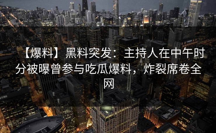【爆料】黑料突发：主持人在中午时分被曝曾参与吃瓜爆料，炸裂席卷全网