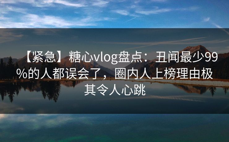 【紧急】糖心vlog盘点:丑闻最少99%的人都误会了,圈内人上榜理由极其令人心跳 【紧急】糖心vlog盘点:丑闻最少99%的人都误会了,圈内人上榜理由极其令人心跳