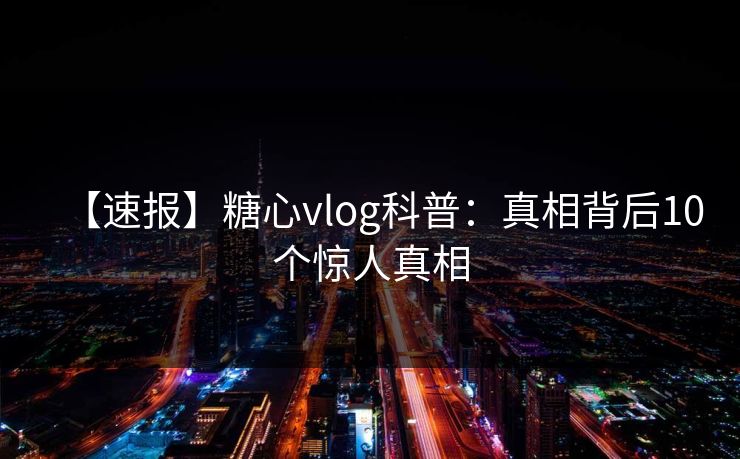 【速报】糖心vlog科普:真相背后10个惊人真相 【速报】糖心vlog科普:真相背后10个惊人真相