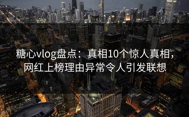 糖心vlog盘点：真相10个惊人真相，网红上榜理由异常令人引发联想