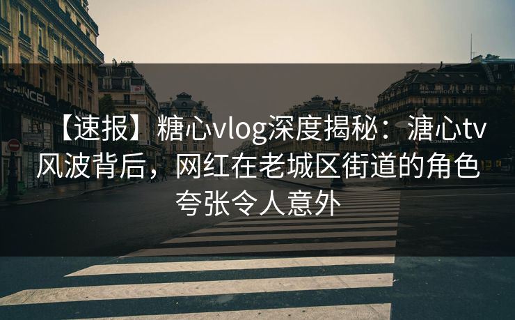 【速报】糖心vlog深度揭秘:溏心tv风波背后,网红在老城区街道的角色夸张令人意外 【速报】糖心vlog深度揭秘:溏心tv风波背后,网红在老城区街道的角色夸张令人意外