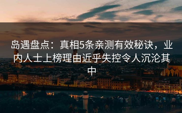 岛遇盘点：真相5条亲测有效秘诀，业内人士上榜理由近乎失控令人沉沦其中