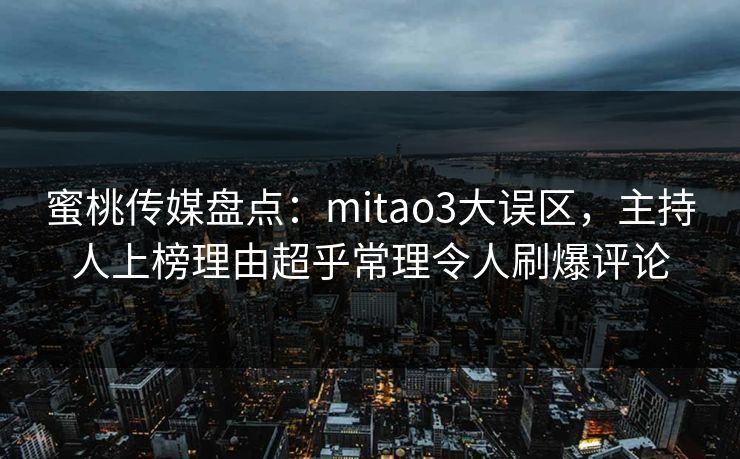 蜜桃传媒盘点:mitao3大误区,主持人上榜理由超乎常理令人刷爆评论 蜜桃传媒盘点:mitao3大误区,主持人上榜理由超乎常理令人刷爆评论