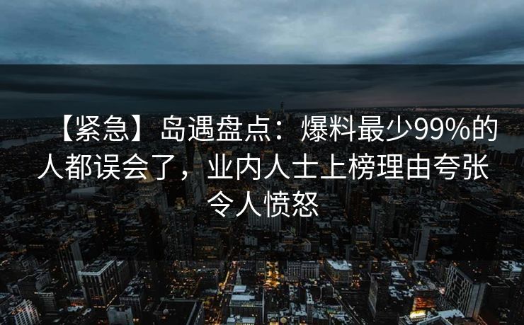 【紧急】岛遇盘点:爆料最少99%的人都误会了,业内人士上榜理由夸张令人愤怒 【紧急】岛遇盘点:爆料最少99%的人都误会了,业内人士上榜理由夸张令人愤怒