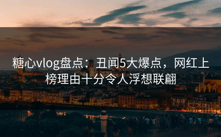 糖心vlog盘点:丑闻5大爆点,网红上榜理由十分令人浮想联翩 糖心vlog盘点:丑闻5大爆点,网红上榜理由十分令人浮想联翩