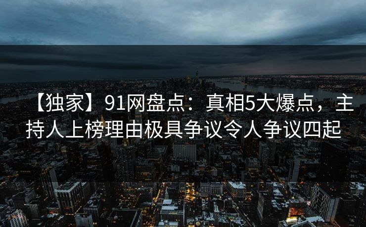 【独家】91网盘点：真相5大爆点，主持人上榜理由极具争议令人争议四起