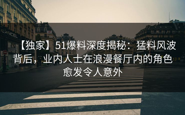 【独家】51爆料深度揭秘：猛料风波背后，业内人士在浪漫餐厅内的角色愈发令人意外