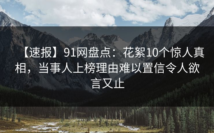 【速报】91网盘点：花絮10个惊人真相，当事人上榜理由难以置信令人欲言又止