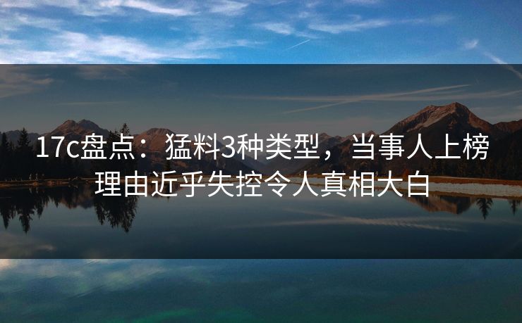 17c盘点：猛料3种类型，当事人上榜理由近乎失控令人真相大白