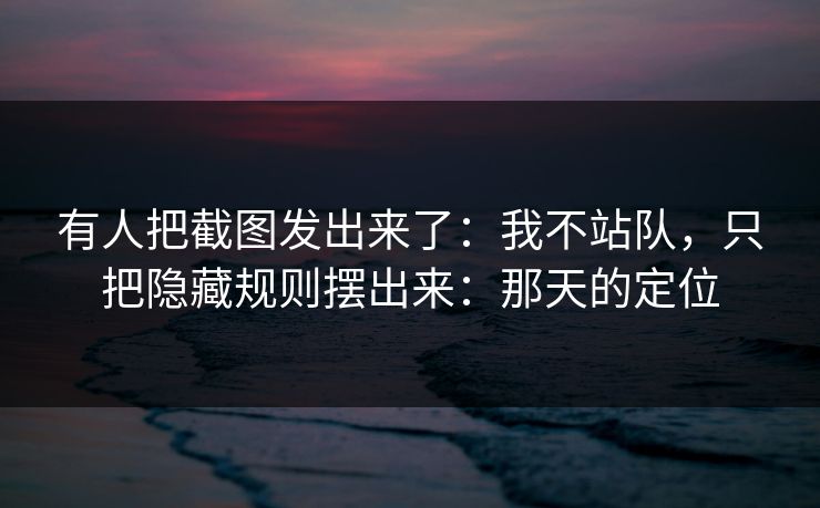 有人把截图发出来了：我不站队，只把隐藏规则摆出来：那天的定位