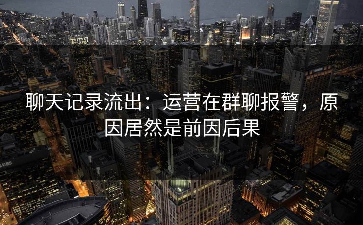 聊天记录流出:运营在群聊报警,原因居然是前因后果 聊天记录流出:运营在群聊报警,原因居然是前因后果