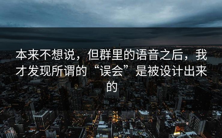 本来不想说，但群里的语音之后，我才发现所谓的“误会”是被设计出来的