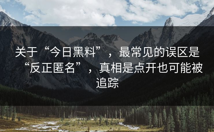 关于“今日黑料”，最常见的误区是“反正匿名”，真相是点开也可能被追踪