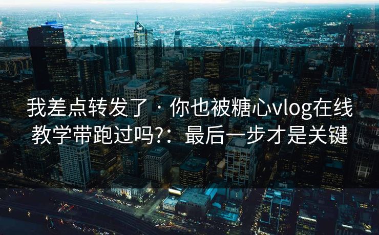 我差点转发了 · 你也被糖心vlog在线教学带跑过吗?：最后一步才是关键
