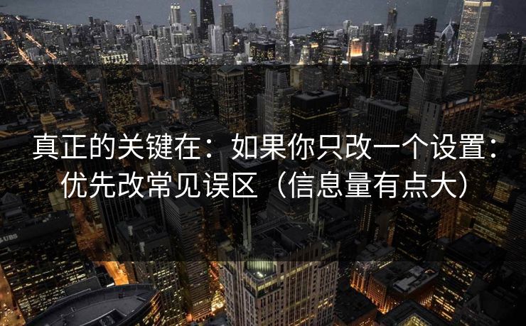 真正的关键在：如果你只改一个设置：优先改常见误区（信息量有点大）
