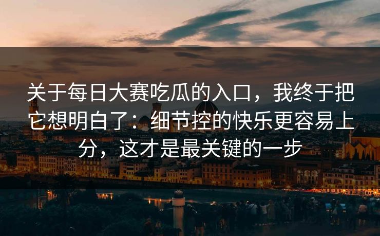 关于每日大赛吃瓜的入口，我终于把它想明白了：细节控的快乐更容易上分，这才是最关键的一步