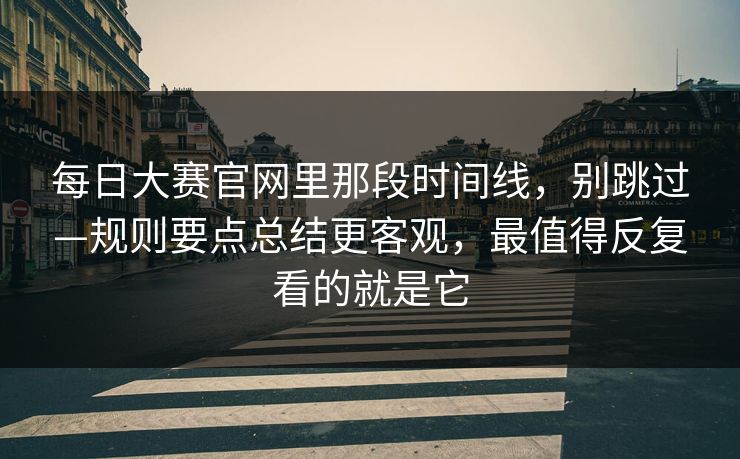 每日大赛官网里那段时间线，别跳过—规则要点总结更客观，最值得反复看的就是它