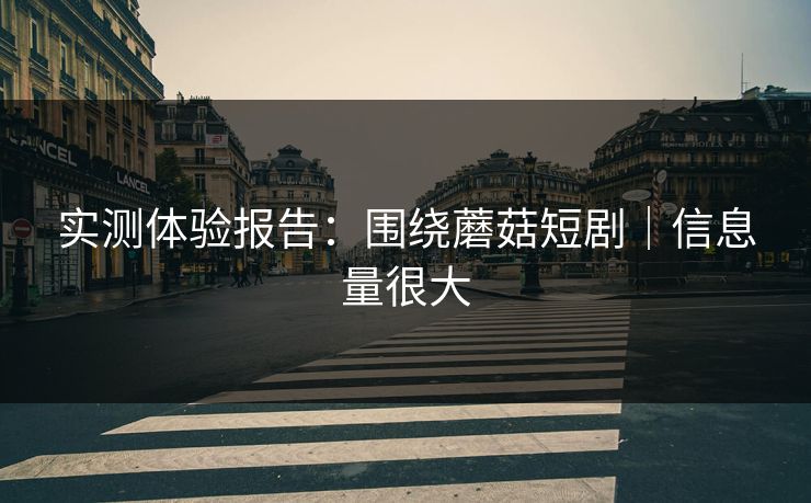 实测体验报告：围绕蘑菇短剧｜信息量很大