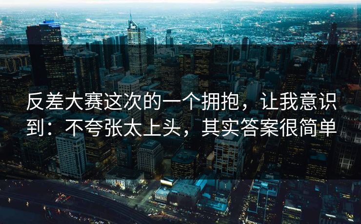 反差大赛这次的一个拥抱，让我意识到：不夸张太上头，其实答案很简单