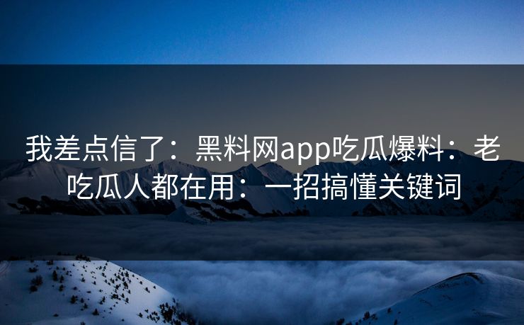我差点信了：黑料网app吃瓜爆料：老吃瓜人都在用：一招搞懂关键词