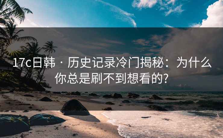 17c日韩 · 历史记录冷门揭秘：为什么你总是刷不到想看的?