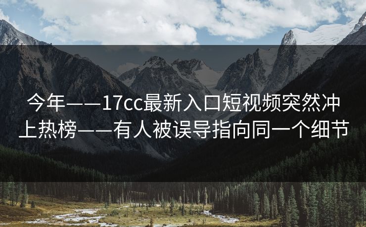 今年——17cc最新入口短视频突然冲上热榜——有人被误导指向同一个细节